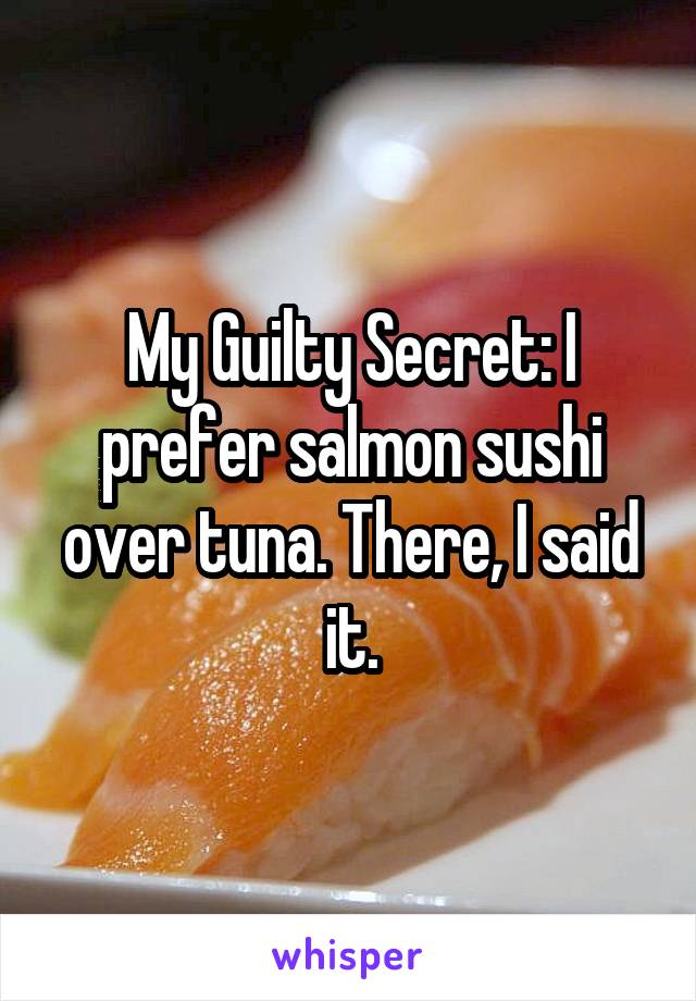 My Guilty Secret: I prefer salmon sushi over tuna. There, I said it.