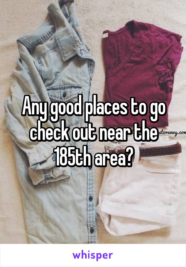 Any good places to go check out near the 185th area?