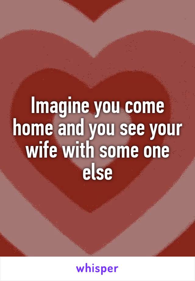 Imagine you come home and you see your wife with some one else