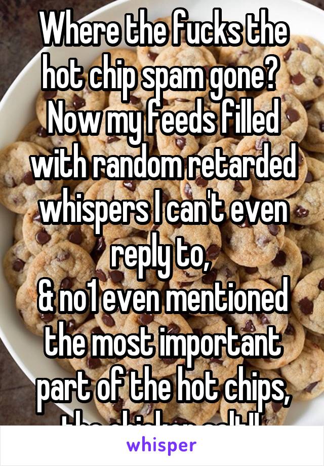 Where the fucks the hot chip spam gone? 
Now my feeds filled with random retarded whispers I can't even reply to, 
& no1 even mentioned the most important part of the hot chips, the chicken salt!! 