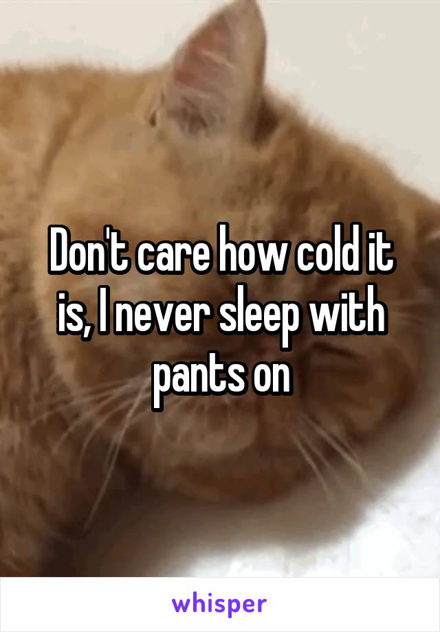 Don't care how cold it is, I never sleep with pants on