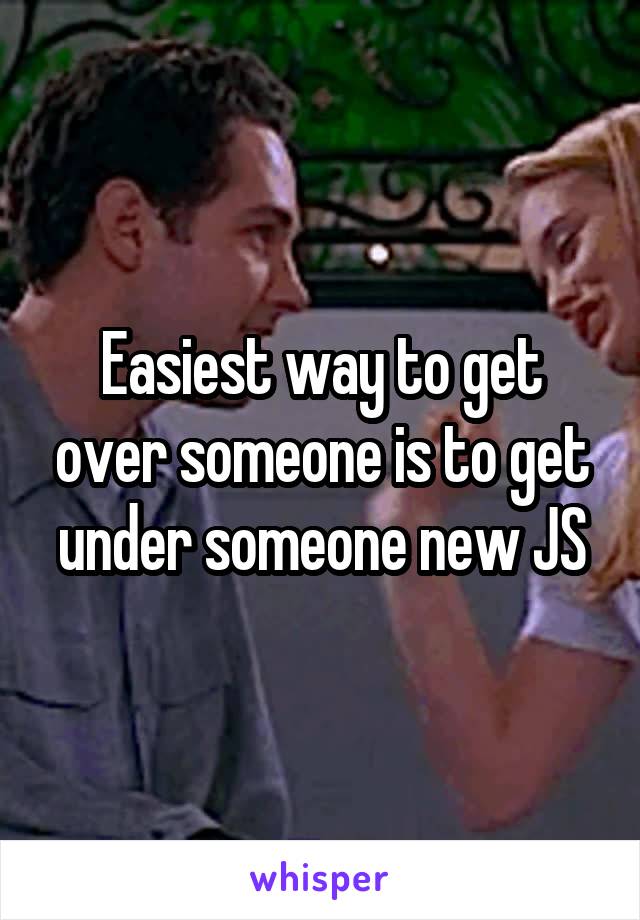 Easiest way to get over someone is to get under someone new JS
