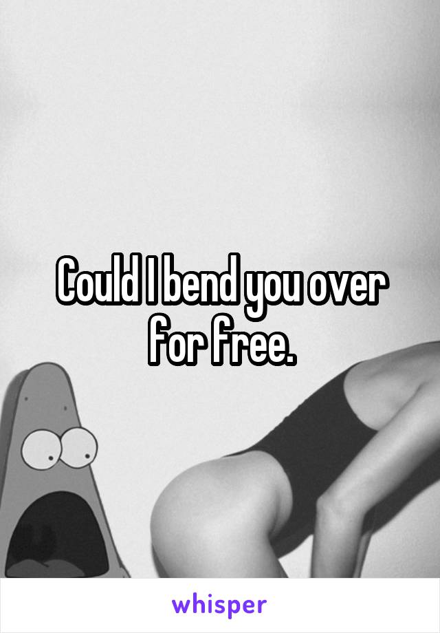 Could I bend you over for free.