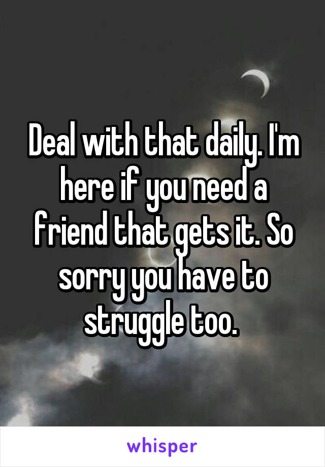 Deal with that daily. I'm here if you need a friend that gets it. So sorry you have to struggle too. 