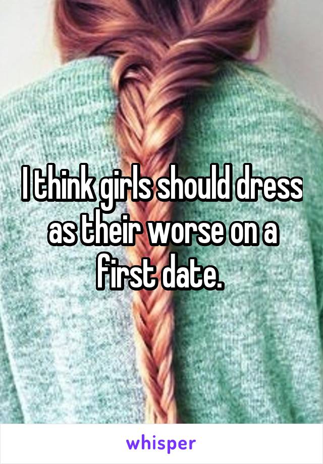 I think girls should dress as their worse on a first date. 