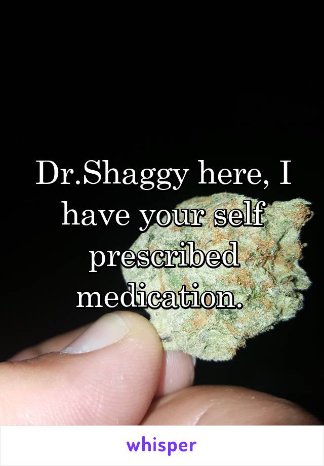 Dr.Shaggy here, I have your self prescribed medication. 