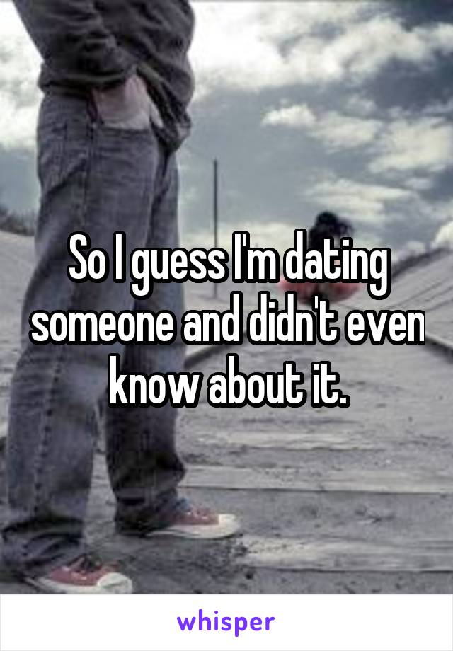 So I guess I'm dating someone and didn't even know about it.