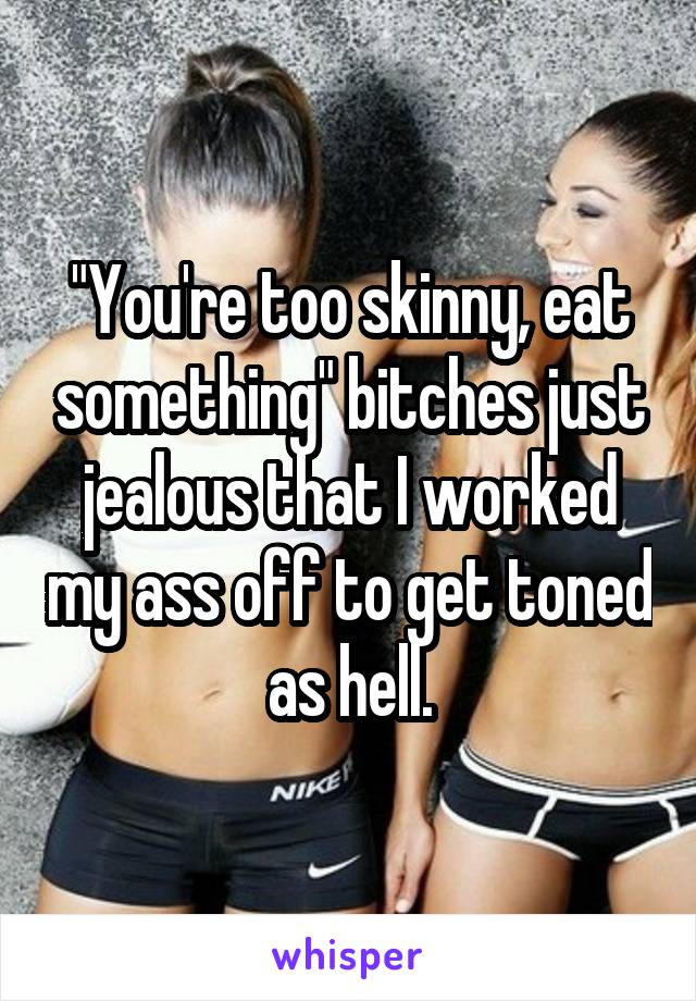"You're too skinny, eat something" bitches just jealous that I worked my ass off to get toned as hell.
