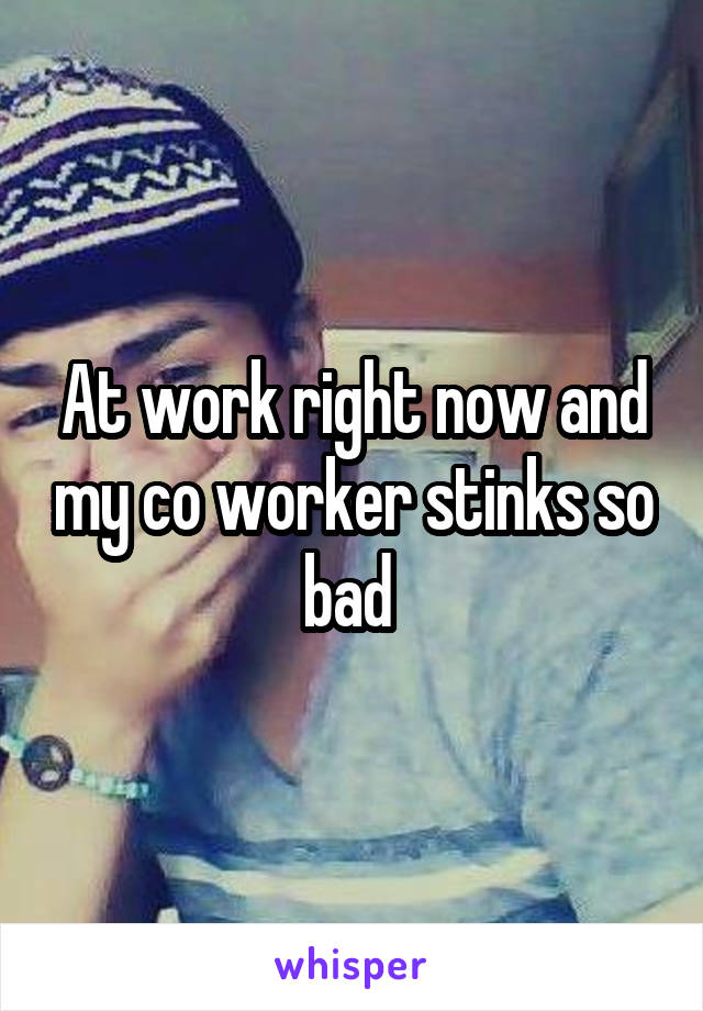At work right now and my co worker stinks so bad 