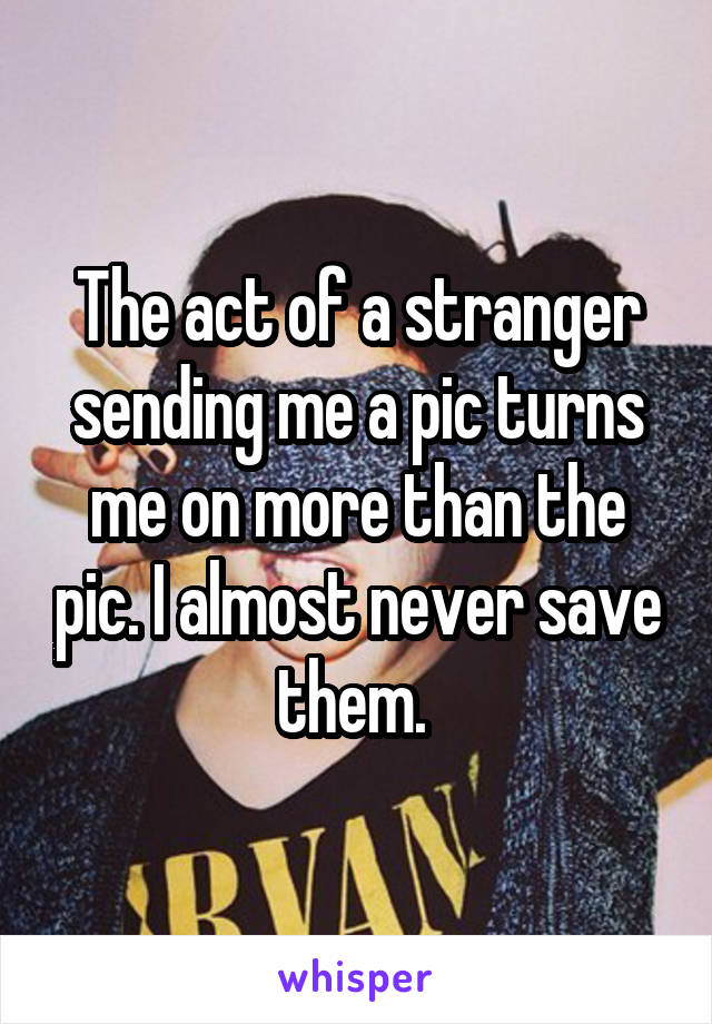 The act of a stranger sending me a pic turns me on more than the pic. I almost never save them. 