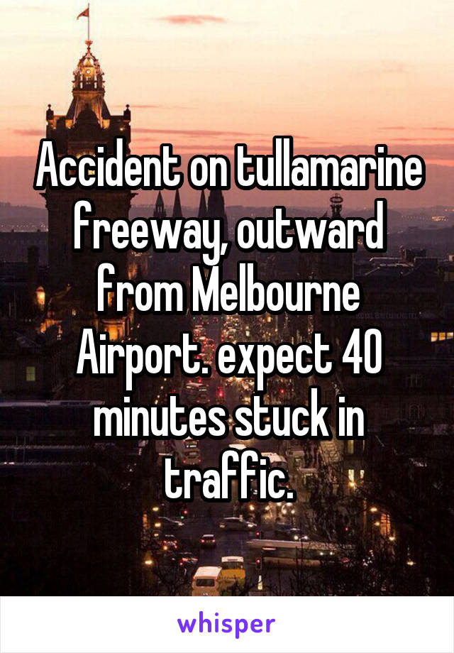 Accident on tullamarine freeway, outward from Melbourne Airport. expect 40 minutes stuck in traffic.
