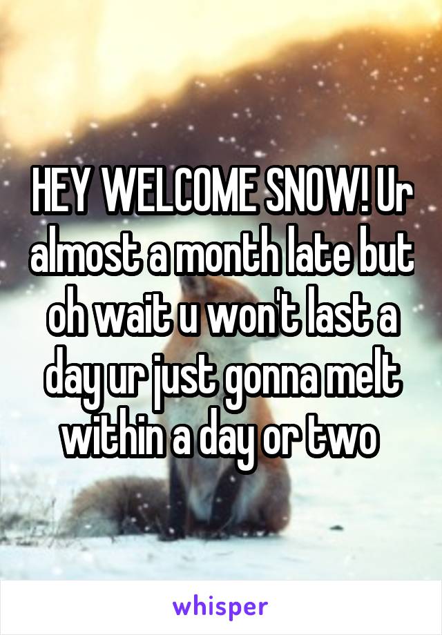 HEY WELCOME SNOW! Ur almost a month late but oh wait u won't last a day ur just gonna melt within a day or two 