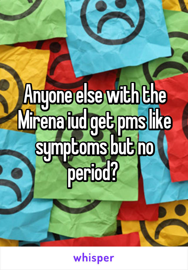 Anyone else with the Mirena iud get pms like symptoms but no period? 