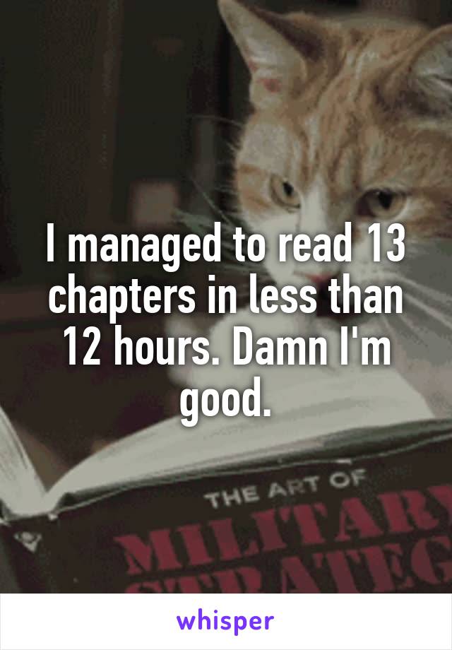 I managed to read 13 chapters in less than 12 hours. Damn I'm good.