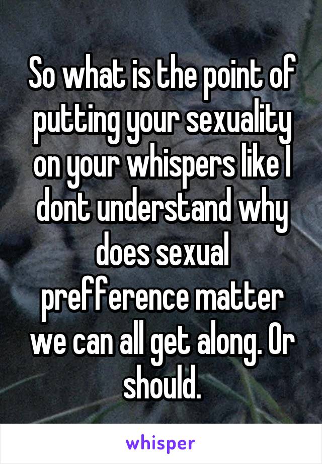 So what is the point of putting your sexuality on your whispers like I dont understand why does sexual prefference matter we can all get along. Or should.