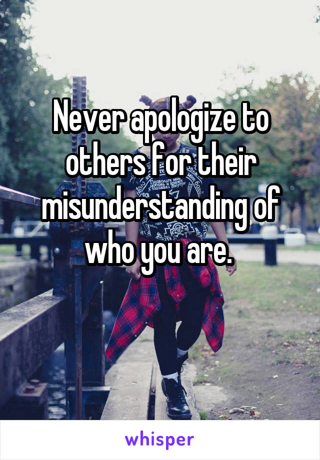 Never apologize to others for their misunderstanding of who you are. 

