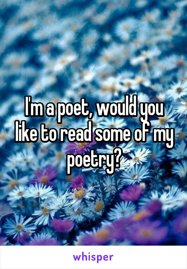 I'm a poet, would you like to read some of my poetry?