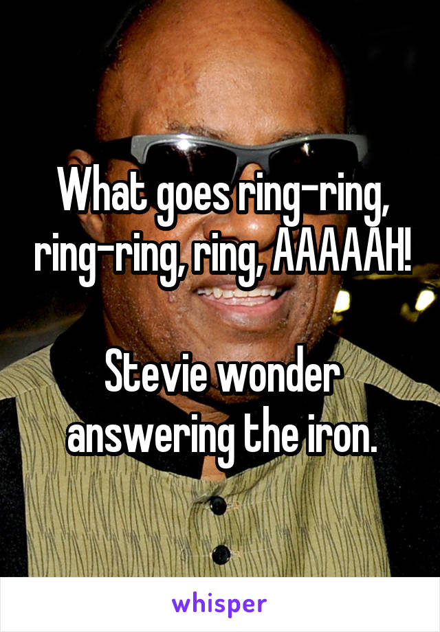 What goes ring-ring, ring-ring, ring, AAAAAH!

Stevie wonder answering the iron.