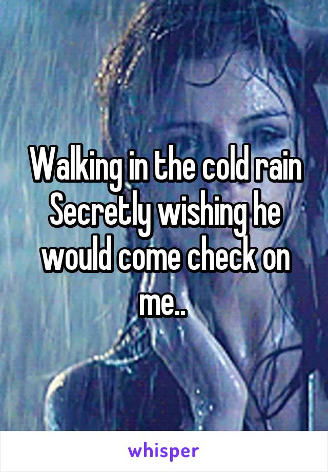 Walking in the cold rain
Secretly wishing he would come check on me.. 