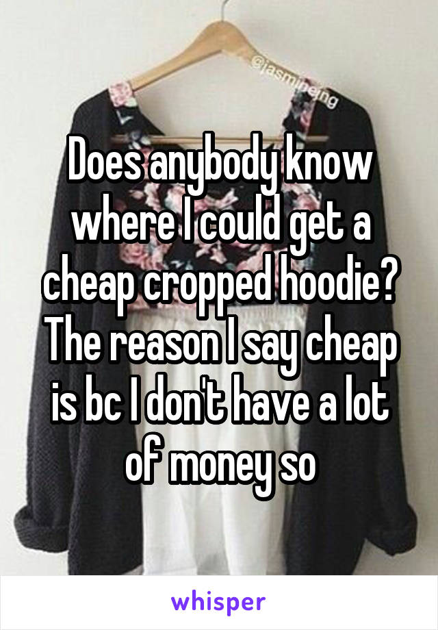 Does anybody know where I could get a cheap cropped hoodie? The reason I say cheap is bc I don't have a lot of money so