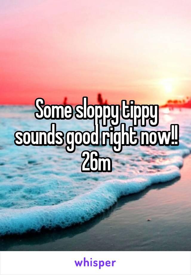 Some sloppy tippy sounds good right now!!
26m