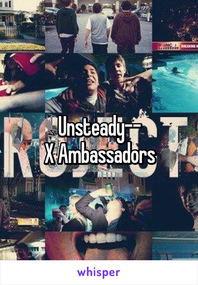 Unsteady--
X Ambassadors
