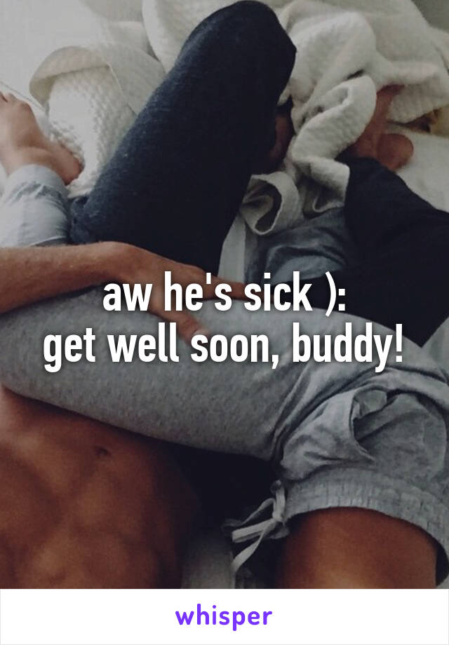 aw he's sick ):
get well soon, buddy!