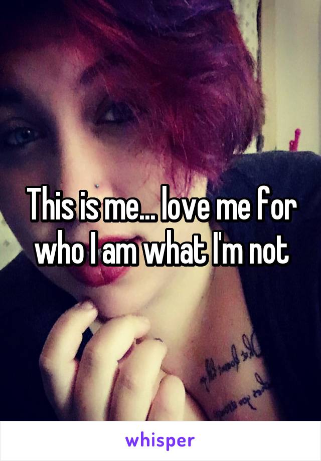 This is me... love me for who I am what I'm not