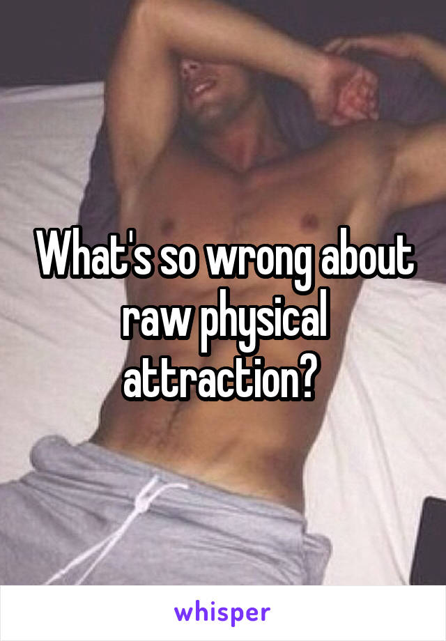 What's so wrong about raw physical attraction? 
