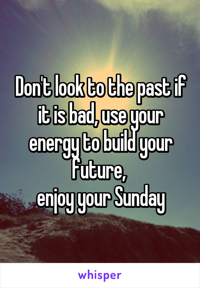 Don't look to the past if it is bad, use your energy to build your future, 
enjoy your Sunday