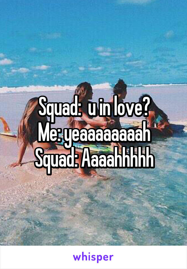 Squad:  u in love?
Me: yeaaaaaaaah
Squad: Aaaahhhhh