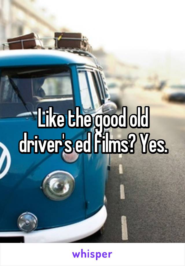 Like the good old driver's ed films? Yes.