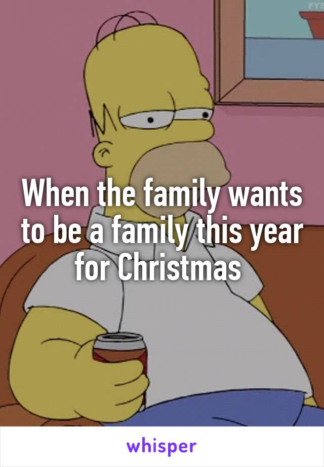 When the family wants to be a family this year for Christmas 