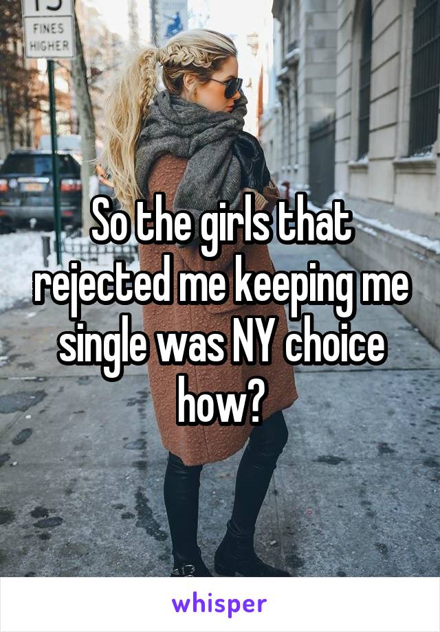 So the girls that rejected me keeping me single was NY choice how?