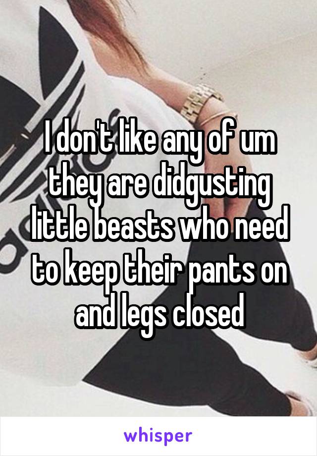 I don't like any of um they are didgusting little beasts who need to keep their pants on and legs closed