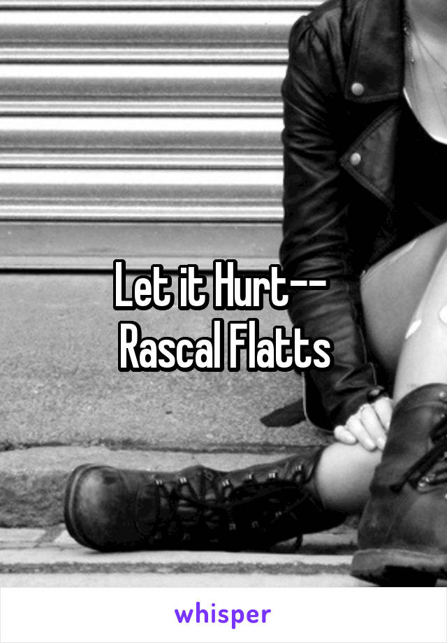 Let it Hurt-- 
Rascal Flatts