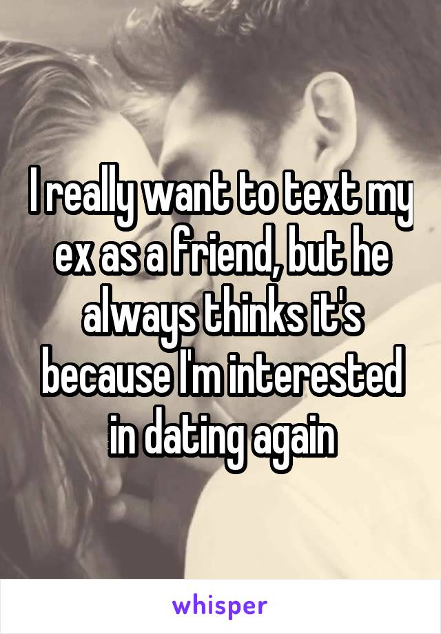 I really want to text my ex as a friend, but he always thinks it's because I'm interested in dating again