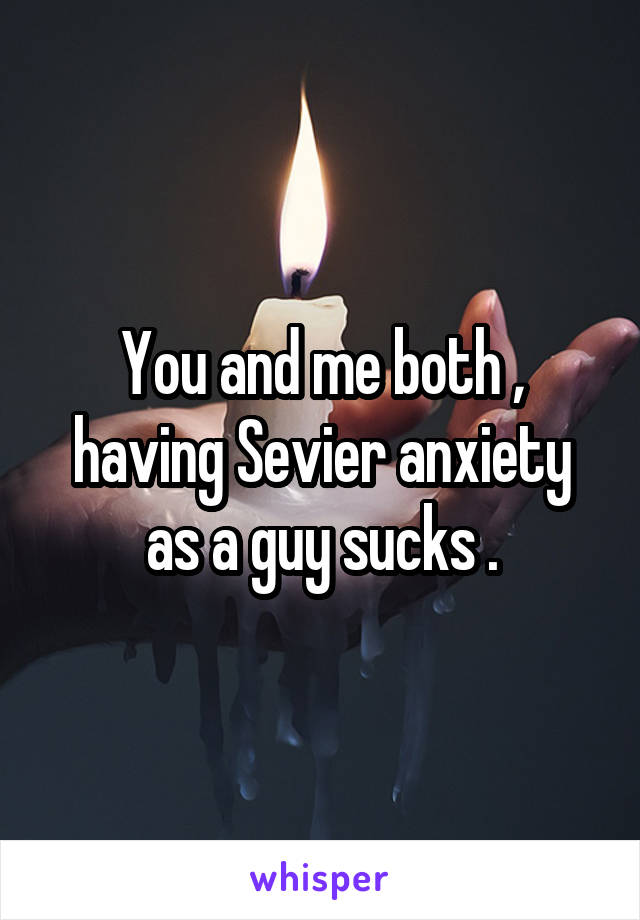 You and me both , having Sevier anxiety as a guy sucks .