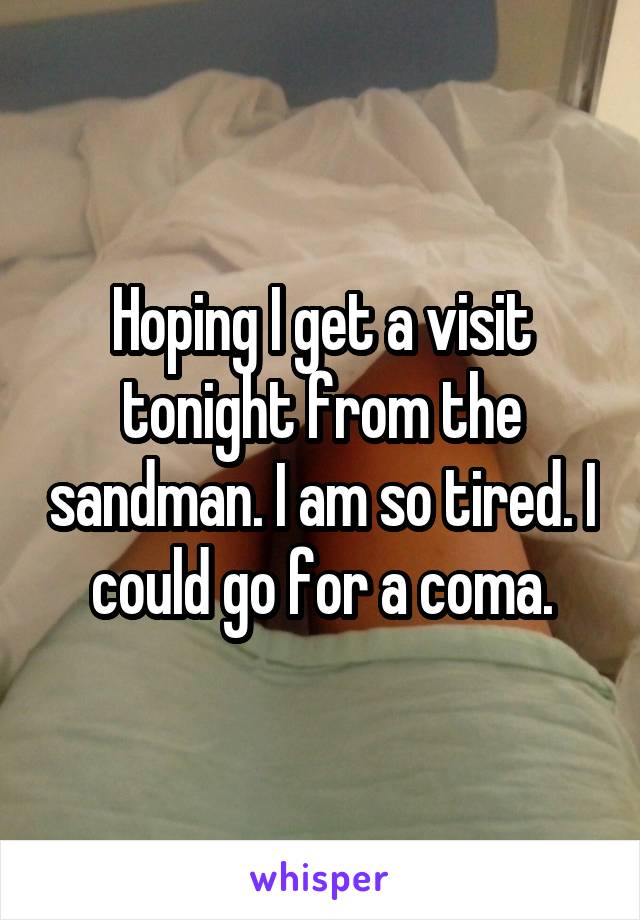 Hoping I get a visit tonight from the sandman. I am so tired. I could go for a coma.
