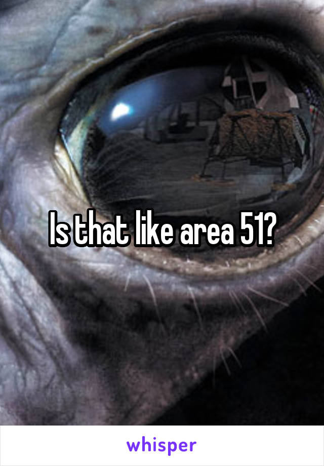 Is that like area 51?