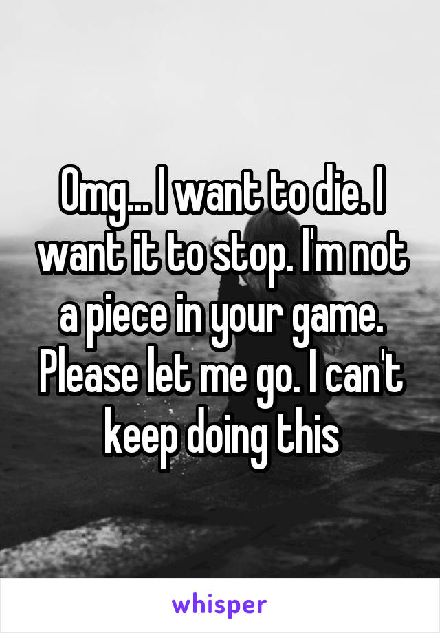 Omg... I want to die. I want it to stop. I'm not a piece in your game. Please let me go. I can't keep doing this