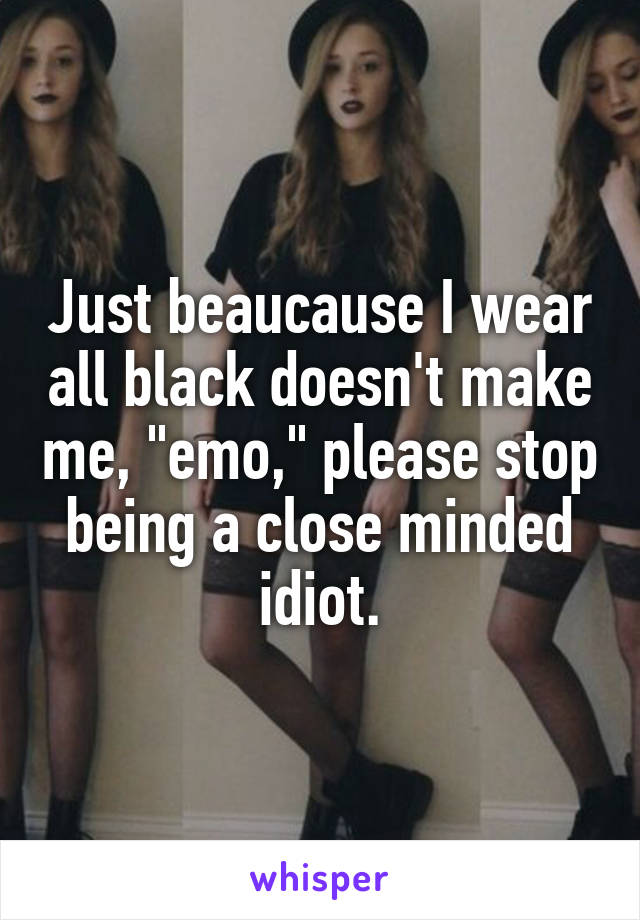 Just beaucause I wear all black doesn't make me, "emo," please stop being a close minded idiot.