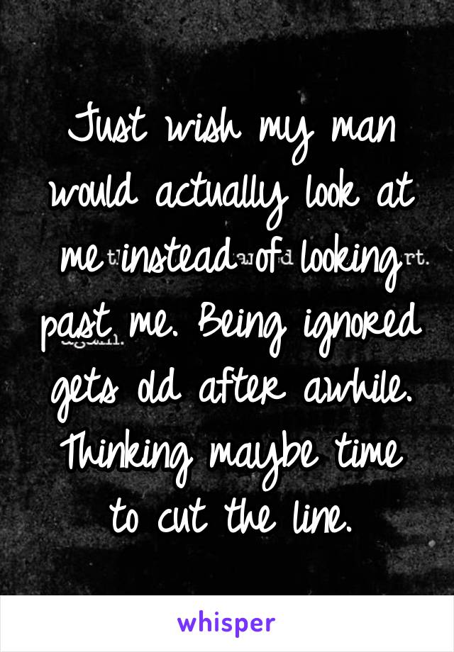 Just wish my man would actually look at me instead of looking past me. Being ignored gets old after awhile.
Thinking maybe time to cut the line.