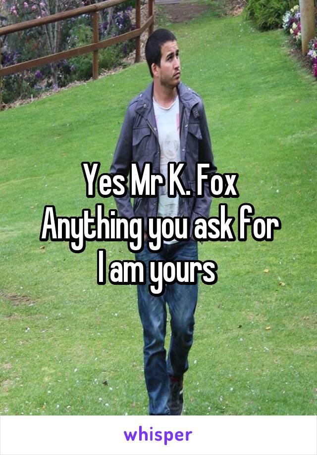 Yes Mr K. Fox
Anything you ask for
I am yours 