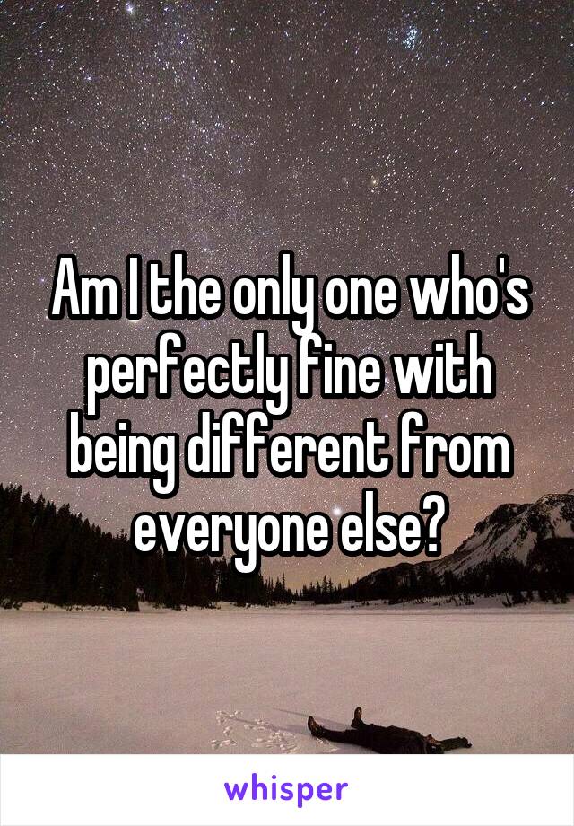 Am I the only one who's perfectly fine with being different from everyone else?