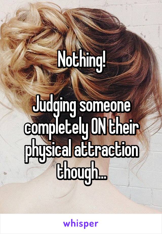 Nothing!

Judging someone completely ON their physical attraction though...