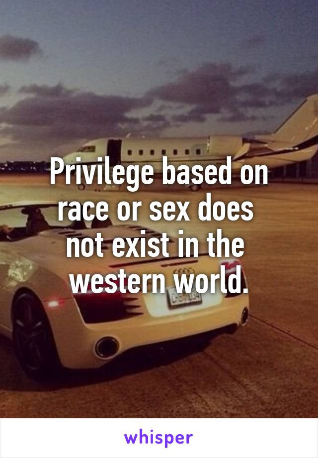 Privilege based on race or sex does 
not exist in the 
western world.