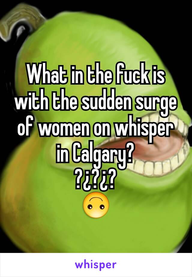 What in the fuck is with the sudden surge of women on whisper in Calgary?
?¿?¿?
🙃