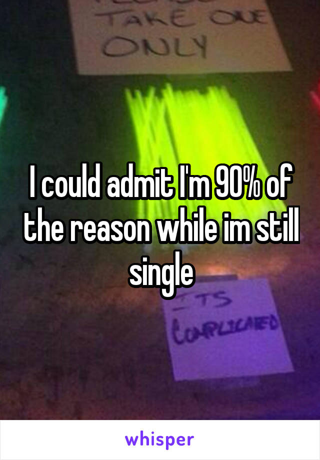 I could admit I'm 90% of the reason while im still single