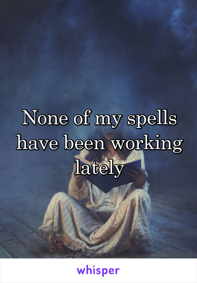 None of my spells have been working lately